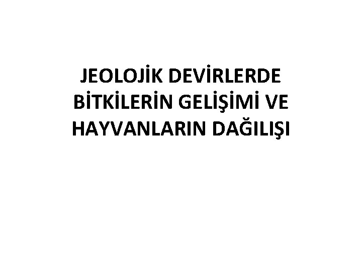 JEOLOJİK DEVİRLERDE BİTKİLERİN GELİŞİMİ VE HAYVANLARIN DAĞILIŞI 