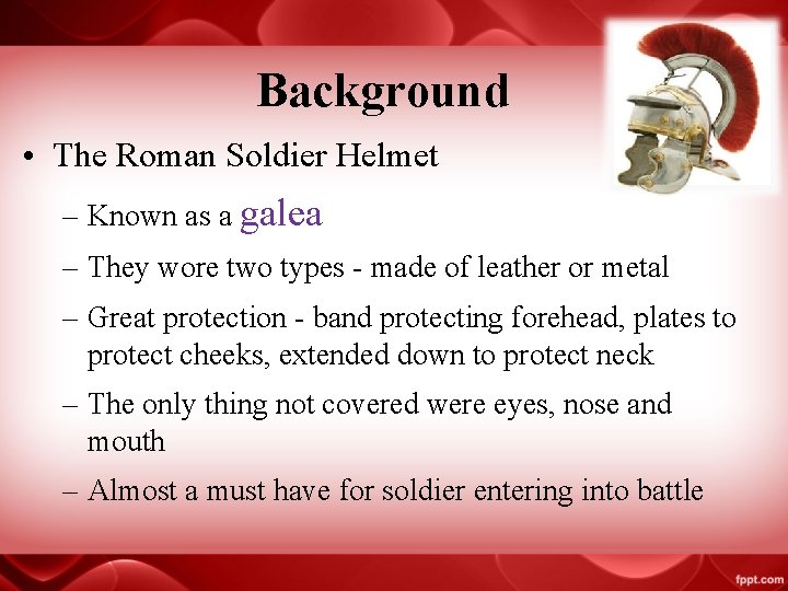Background • The Roman Soldier Helmet – Known as a galea – They wore