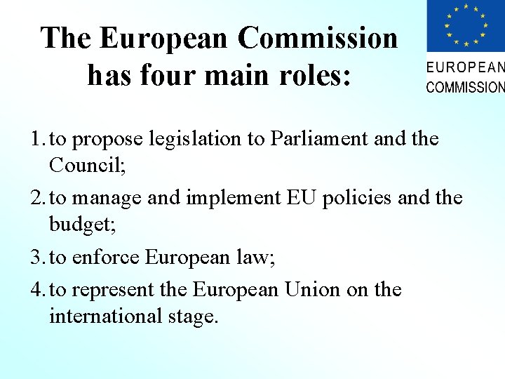 The European Commission has four main roles: 1. to propose legislation to Parliament and