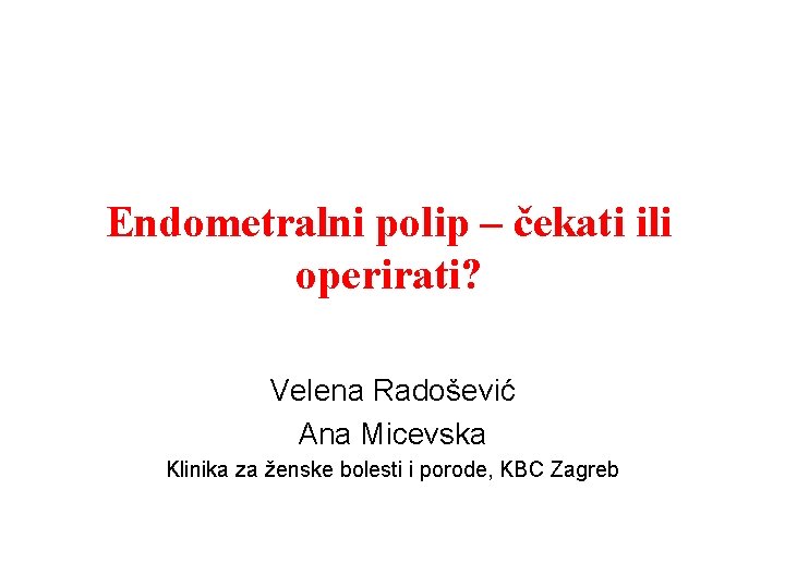Endometralni polip – čekati ili operirati? Velena Radošević Ana Micevska Klinika za ženske bolesti Endometralni polip – čekati ili operirati? Velena Radošević Ana Micevska Klinika za ženske bolesti