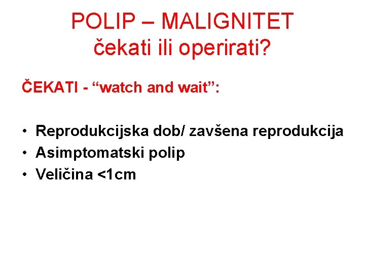 POLIP – MALIGNITET čekati ili operirati? ČEKATI - “watch and wait”: • Reprodukcijska dob/ POLIP – MALIGNITET čekati ili operirati? ČEKATI - “watch and wait”: • Reprodukcijska dob/