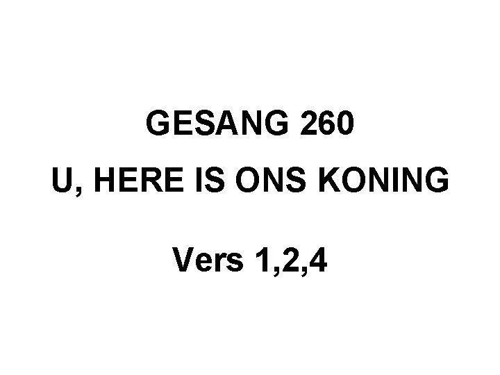 GESANG 260 U, HERE IS ONS KONING Vers 1, 2, 4 GESANG 260 U, HERE IS ONS KONING Vers 1, 2, 4