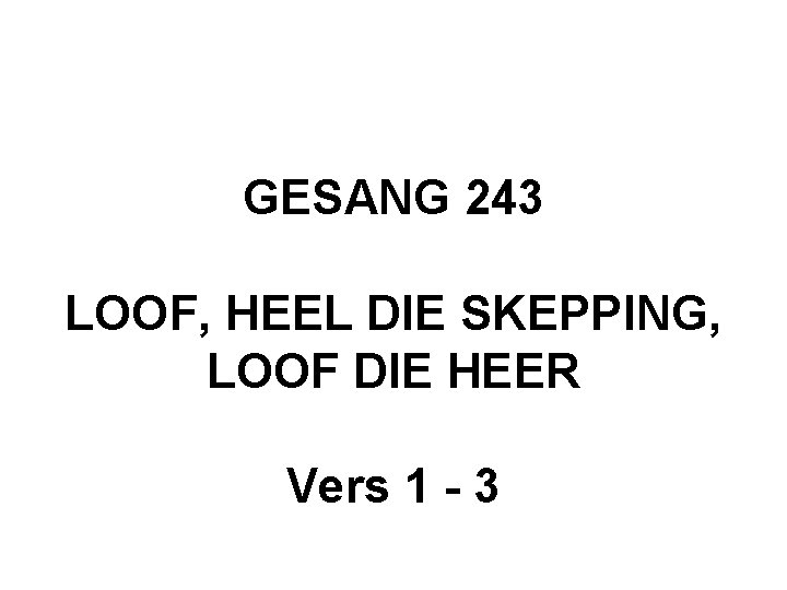 GESANG 243 LOOF, HEEL DIE SKEPPING, LOOF DIE HEER Vers 1 - 3 GESANG 243 LOOF, HEEL DIE SKEPPING, LOOF DIE HEER Vers 1 - 3