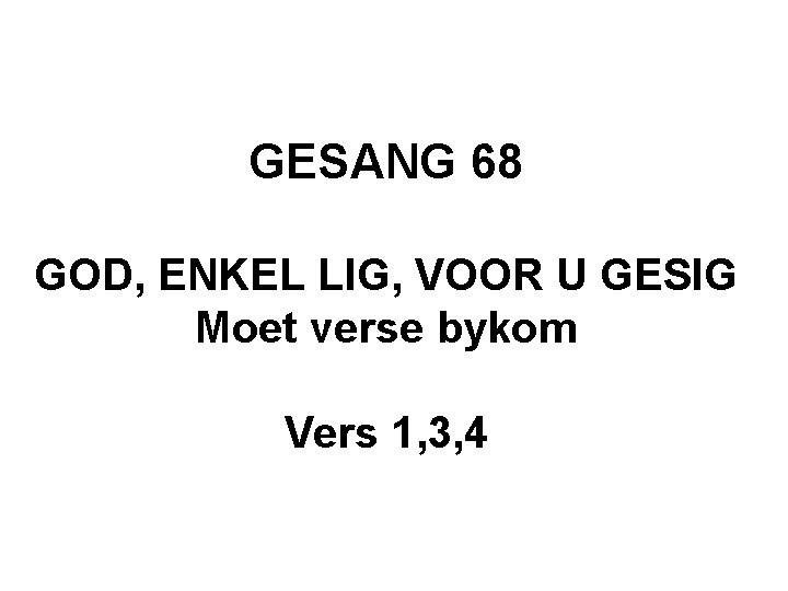 GESANG 68 GOD, ENKEL LIG, VOOR U GESIG Moet verse bykom Vers 1, 3, GESANG 68 GOD, ENKEL LIG, VOOR U GESIG Moet verse bykom Vers 1, 3,