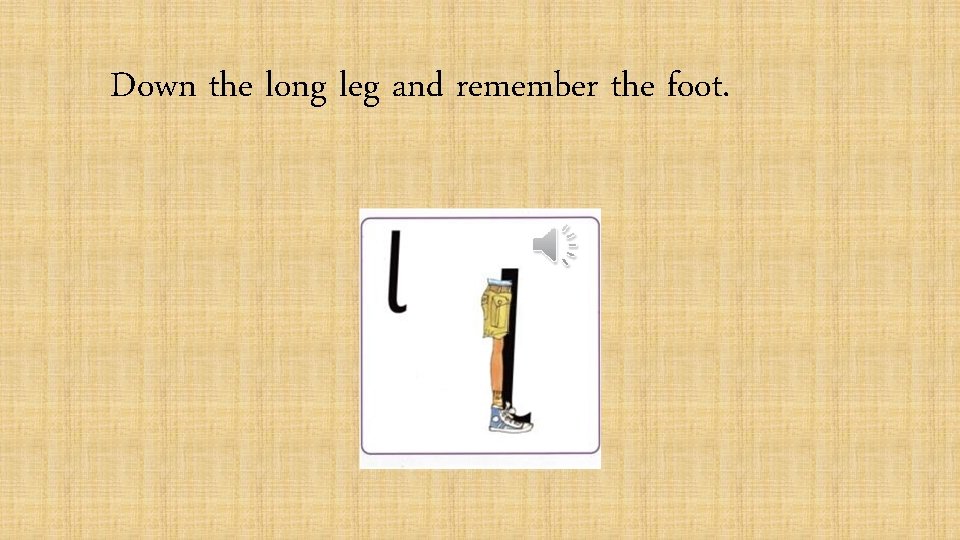 Down the long leg and remember the foot. 