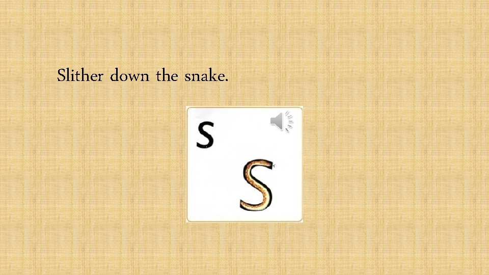 Slither down the snake. 