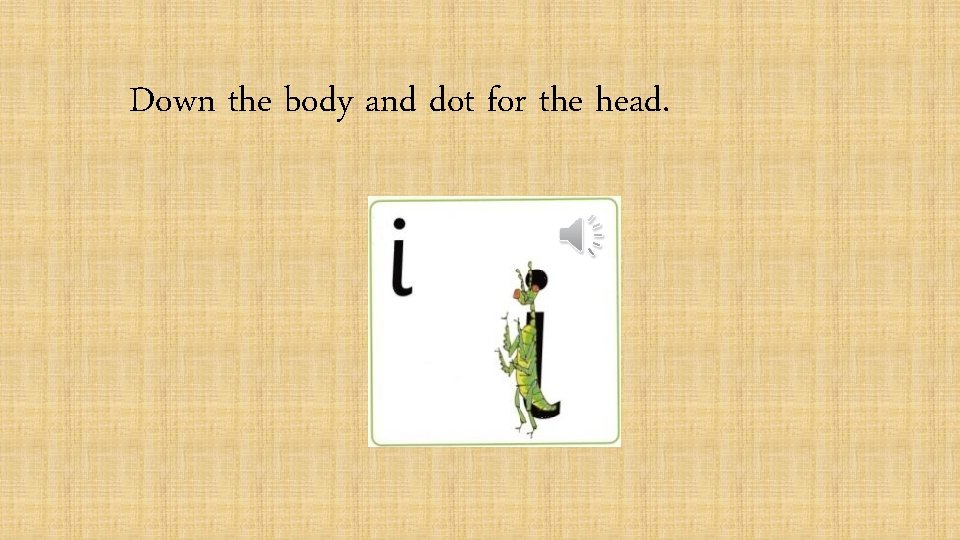 Down the body and dot for the head. 