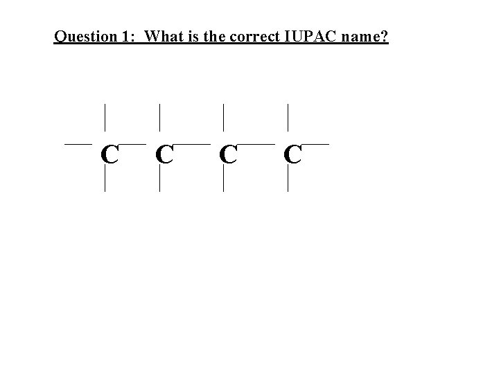 Question 1: What is the correct IUPAC name? C C 