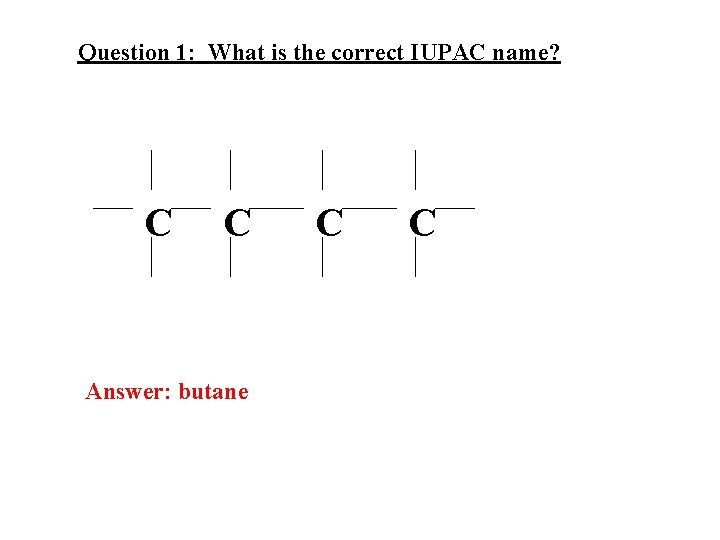 Question 1: What is the correct IUPAC name? C C Answer: butane C C