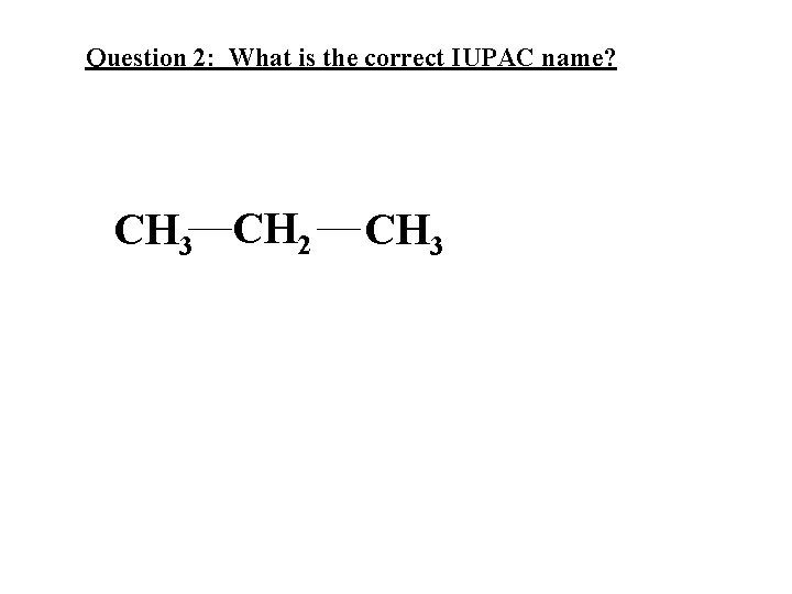 Question 2: What is the correct IUPAC name? CH 3 CH 2 CH 3