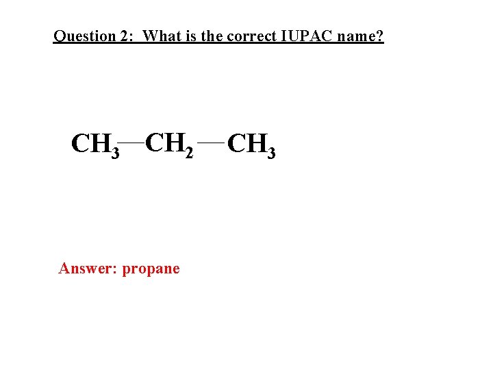 Question 2: What is the correct IUPAC name? CH 3 CH 2 Answer: propane