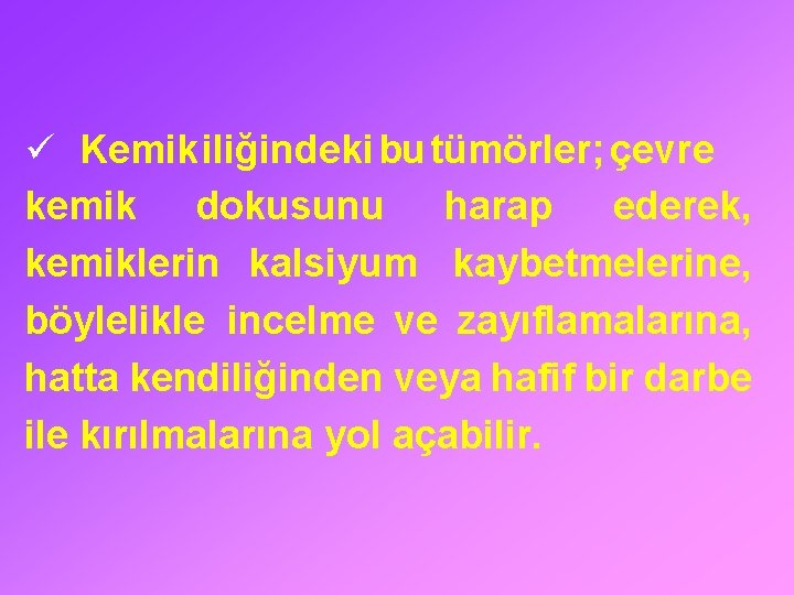 ü Kemik iliğindeki bu tümörler; çevre kemik dokusunu harap ederek, kemiklerin kalsiyum kaybetmelerine, böylelikle