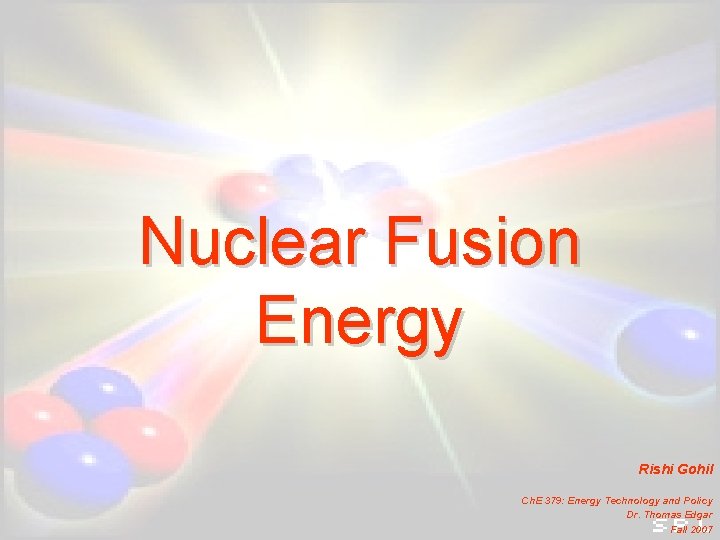Nuclear Fusion Energy Rishi Gohil Ch. E 379: Energy Technology and Policy Dr. Thomas Nuclear Fusion Energy Rishi Gohil Ch. E 379: Energy Technology and Policy Dr. Thomas