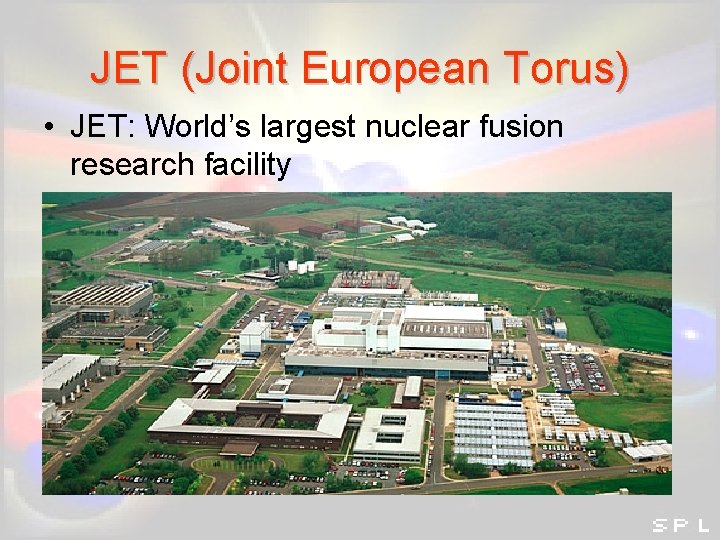 JET (Joint European Torus) • JET: World’s largest nuclear fusion research facility JET (Joint European Torus) • JET: World’s largest nuclear fusion research facility