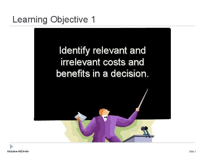Learning Objective 1 Identify relevant and irrelevant costs and benefits in a decision. Mc. Learning Objective 1 Identify relevant and irrelevant costs and benefits in a decision. Mc.