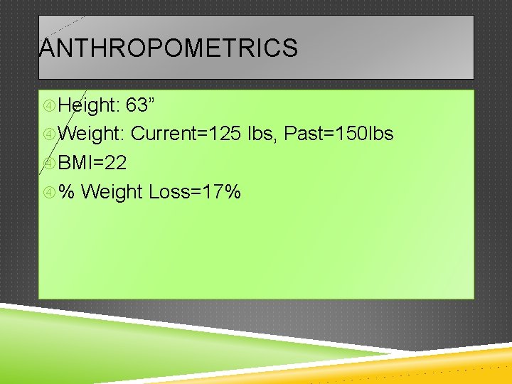 ANTHROPOMETRICS Height: 63” Weight: Current=125 lbs, Past=150 lbs BMI=22 % Weight Loss=17% 