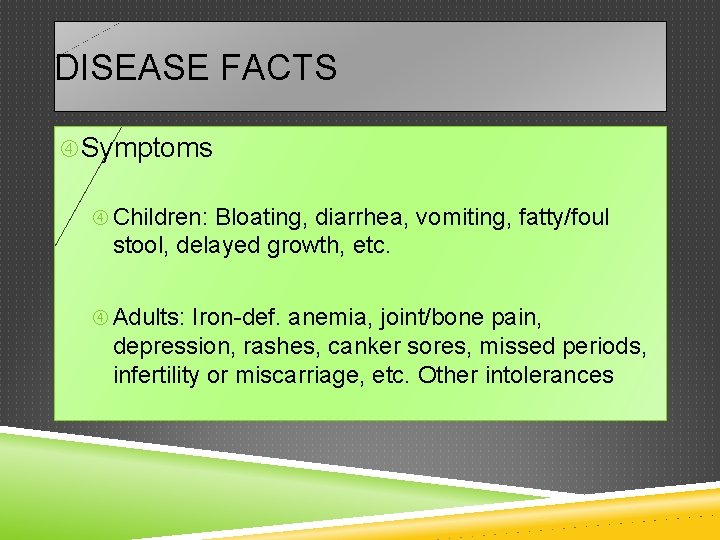 DISEASE FACTS Symptoms Children: Bloating, diarrhea, vomiting, fatty/foul stool, delayed growth, etc. Adults: Iron-def.