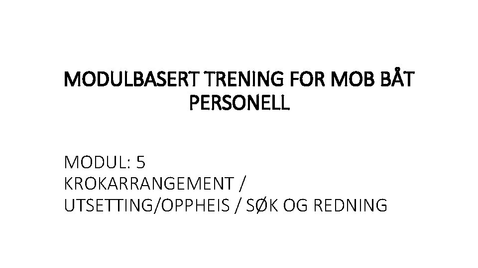 MODULBASERT TRENING FOR MOB BÅT PERSONELL MODUL: 5 KROKARRANGEMENT / UTSETTING/OPPHEIS / SØK OG