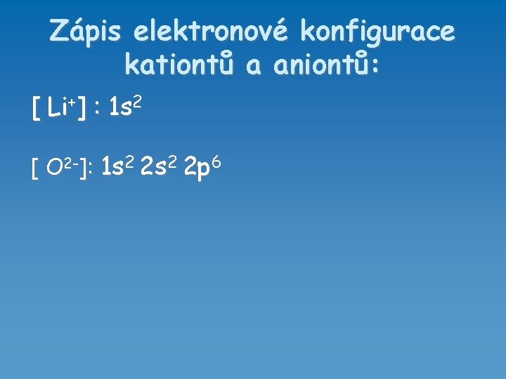 Zápis elektronové konfigurace kationtů a aniontů: [ Li+] : 1 s 2 [ O