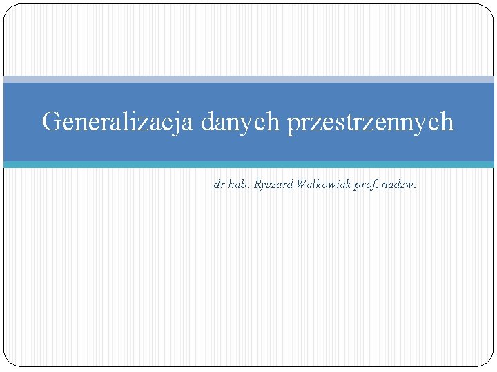 Generalizacja danych przestrzennych dr hab. Ryszard Walkowiak prof. nadzw. 