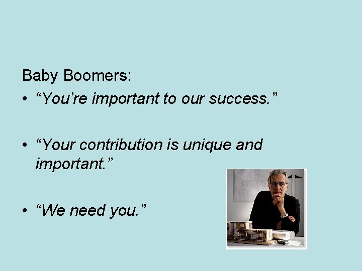 Baby Boomers: • “You’re important to our success. ” • “Your contribution is unique