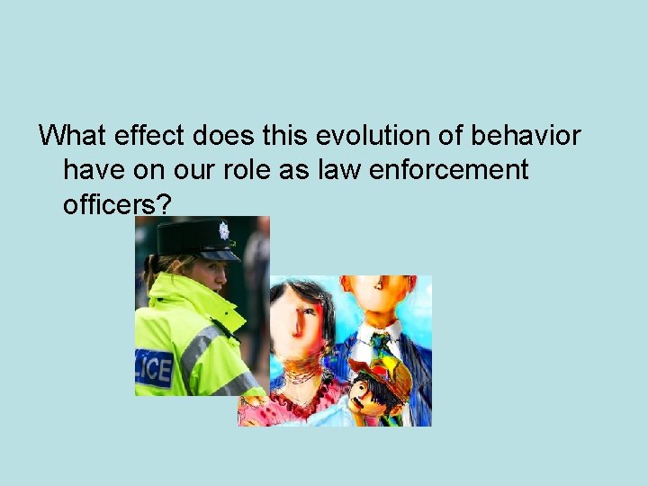 What effect does this evolution of behavior have on our role as law enforcement