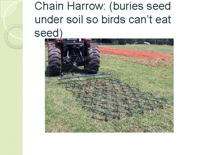 Chain Harrow: (buries seed under soil so birds can’t eat seed) 