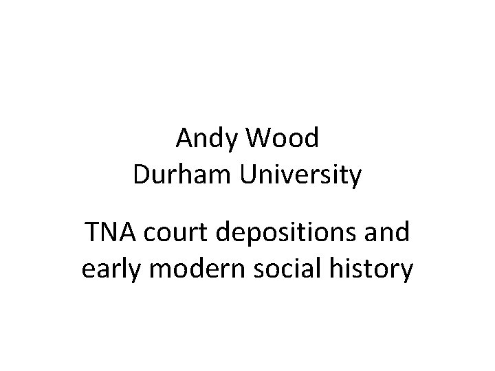 Andy Wood Durham University TNA court depositions and early modern social history 