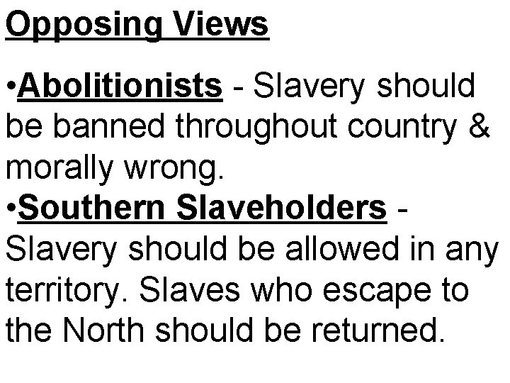 Opposing Views • Abolitionists - Slavery should be banned throughout country & morally wrong.