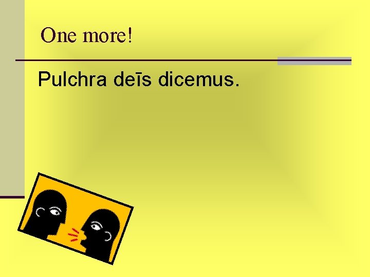 One more! Pulchra deīs dicemus. One more! Pulchra deīs dicemus.