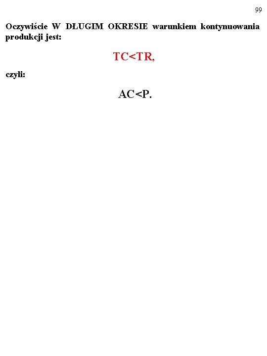 99 Oczywiście W DŁUGIM OKRESIE warunkiem kontynuowania produkcji jest: TC<TR, czyli: AC<P. 