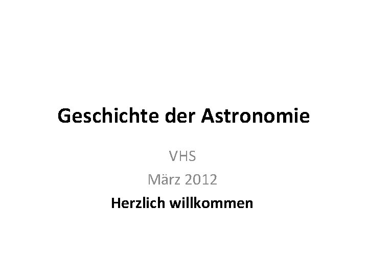 Geschichte der Astronomie VHS März 2012 Herzlich willkommen 