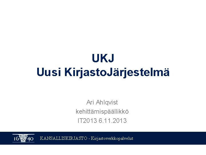 UKJ Uusi Kirjasto. Järjestelmä Ari Ahlqvist kehittämispäällikkö IT 2013 6. 11. 2013 KANSALLISKIRJASTO -