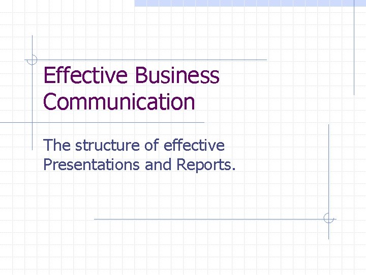 Effective Business Communication The structure of effective Presentations and Reports. 