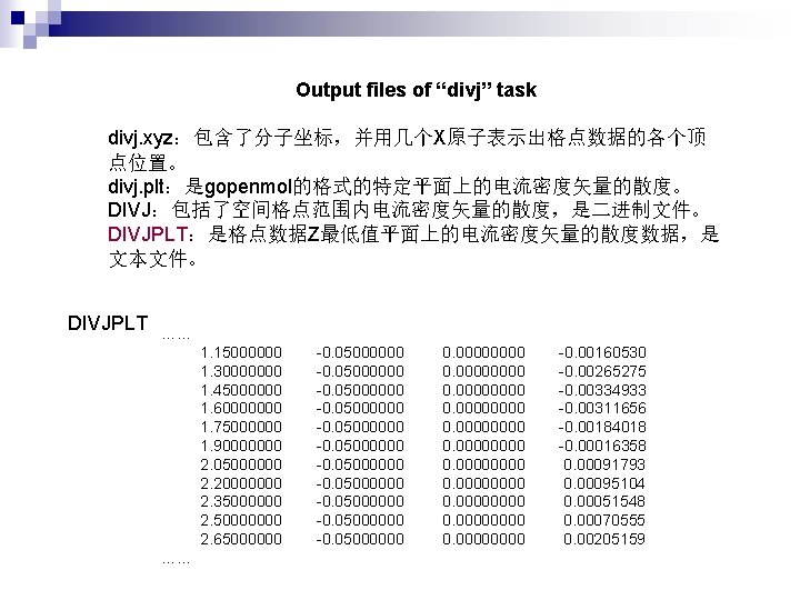 Output files of “divj” task divj. xyz：包含了分子坐标，并用几个X原子表示出格点数据的各个顶 点位置。 divj. plt：是gopenmol的格式的特定平面上的电流密度矢量的散度。 DIVJ：包括了空间格点范围内电流密度矢量的散度，是二进制文件。 DIVJPLT：是格点数据Z最低值平面上的电流密度矢量的散度数据，是 文本文件。 DIVJPLT