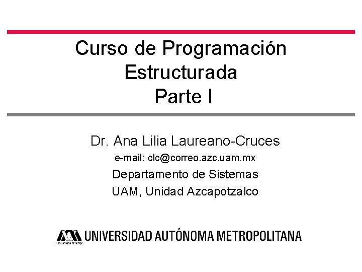 Curso de Programación Estructurada Parte I Dr. Ana Lilia Laureano-Cruces e-mail: clc@correo. azc. uam.