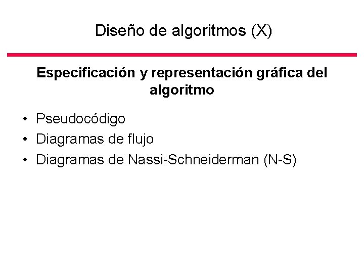 Diseño de algoritmos (X) Especificación y representación gráfica del algoritmo • Pseudocódigo • Diagramas