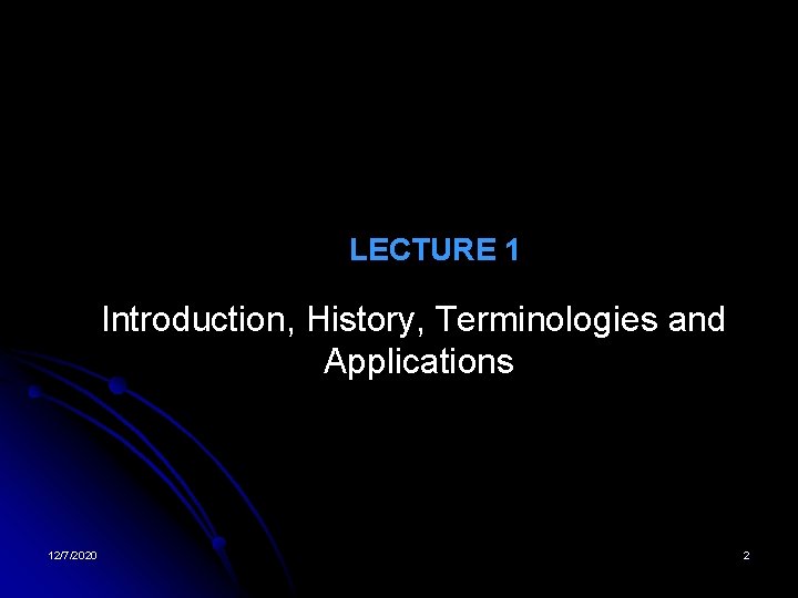 LECTURE 1 Introduction, History, Terminologies and Applications 12/7/2020 2 