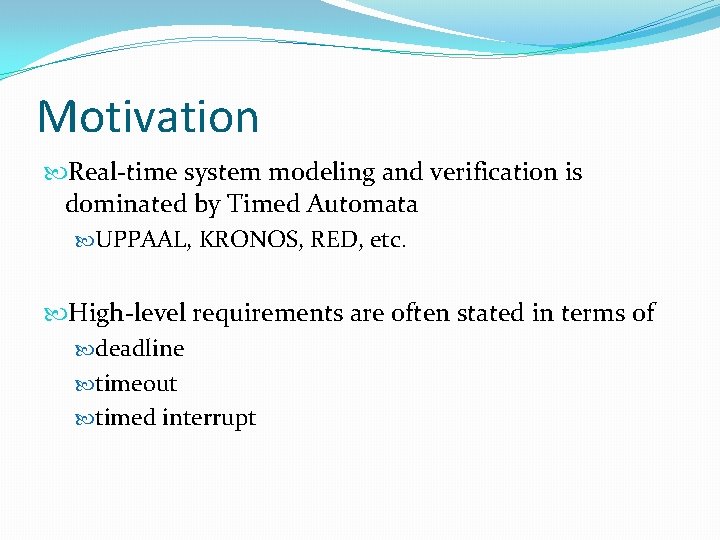 Motivation Real-time system modeling and verification is dominated by Timed Automata UPPAAL, KRONOS, RED,