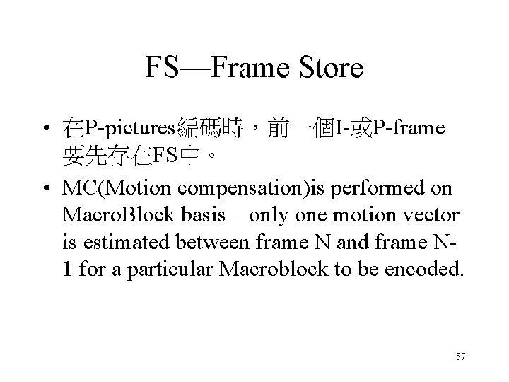FS—Frame Store • 在P-pictures編碼時,前一個I-或P-frame 要先存在FS中。 • MC(Motion compensation)is performed on Macro. Block basis – FS—Frame Store • 在P-pictures編碼時,前一個I-或P-frame 要先存在FS中。 • MC(Motion compensation)is performed on Macro. Block basis –