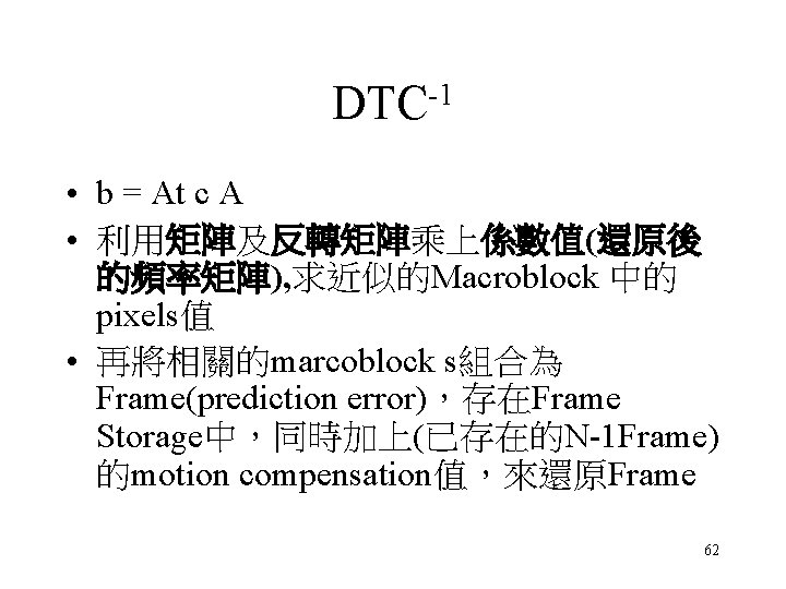 -1 DTC • b = At c A • 利用矩陣及反轉矩陣乘上係數值(還原後 的頻率矩陣), 求近似的Macroblock 中的 pixels值 -1 DTC • b = At c A • 利用矩陣及反轉矩陣乘上係數值(還原後 的頻率矩陣), 求近似的Macroblock 中的 pixels值