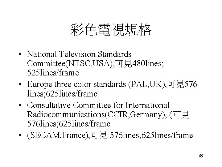 彩色電視規格 • National Television Standards Committee(NTSC, USA), 可見480 lines; 525 lines/frame • Europe three 彩色電視規格 • National Television Standards Committee(NTSC, USA), 可見480 lines; 525 lines/frame • Europe three
