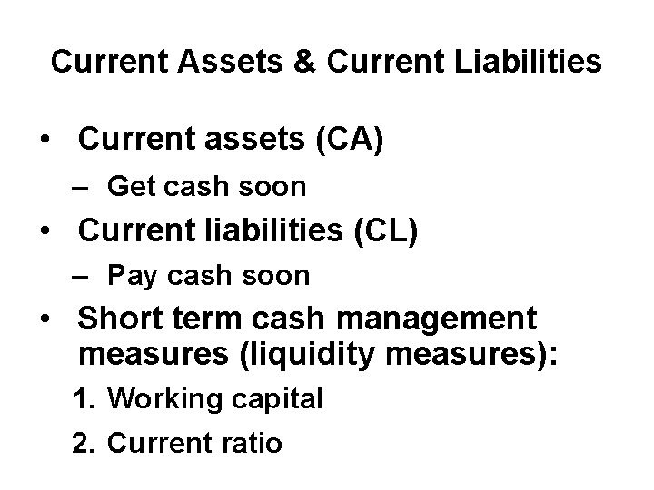 Current Assets & Current Liabilities • Current assets (CA) – Get cash soon •