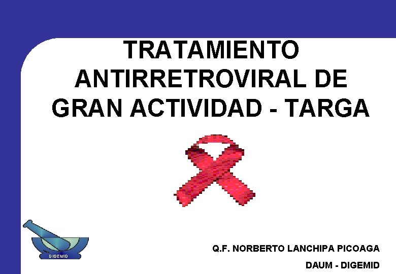 TRATAMIENTO ANTIRRETROVIRAL DE GRAN ACTIVIDAD - TARGA Q. F. NORBERTO LANCHIPA PICOAGA DIGEMID DAUM TRATAMIENTO ANTIRRETROVIRAL DE GRAN ACTIVIDAD - TARGA Q. F. NORBERTO LANCHIPA PICOAGA DIGEMID DAUM