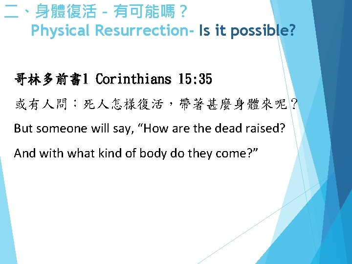 二、身體復活－有可能嗎？ Physical Resurrection- Is it possible? 哥林多前書 1 Corinthians 15: 35 或有人問：死人怎樣復活，帶著甚麼身體來呢？ But someone
