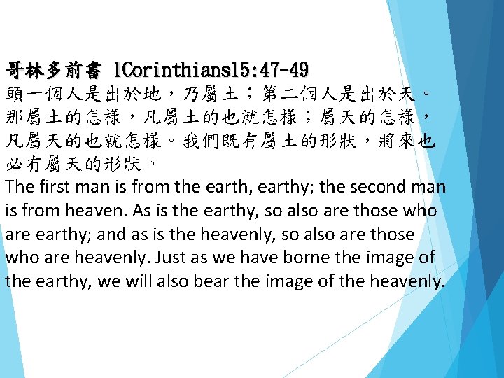 哥林多前書 1 Corinthians 15: 47 -49 頭一個人是出於地，乃屬土；第二個人是出於天。 那屬土的怎樣，凡屬土的也就怎樣；屬天的怎樣， 凡屬天的也就怎樣。我們既有屬土的形狀，將來也 必有屬天的形狀。 The first man is