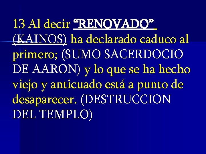 13 Al decir “RENOVADO” (KAINOS) ha declarado caduco al primero; (SUMO SACERDOCIO DE AARON) 13 Al decir “RENOVADO” (KAINOS) ha declarado caduco al primero; (SUMO SACERDOCIO DE AARON)