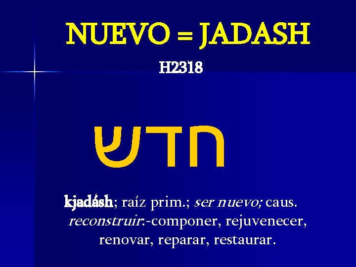 NUEVO = JADASH H 2318 חדש kjadásh; raíz prim. ; ser nuevo; caus. reconstruir: NUEVO = JADASH H 2318 חדש kjadásh; raíz prim. ; ser nuevo; caus. reconstruir: