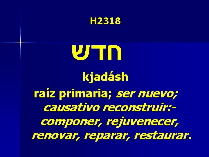 H 2318 חדש kjadásh raíz primaria; ser nuevo; causativo reconstruir: componer, rejuvenecer, renovar, reparar, H 2318 חדש kjadásh raíz primaria; ser nuevo; causativo reconstruir: componer, rejuvenecer, renovar, reparar,