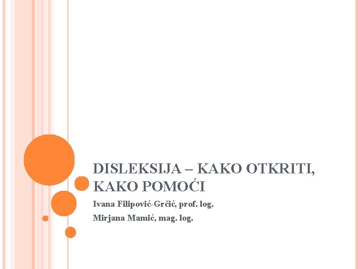 DISLEKSIJA – KAKO OTKRITI, KAKO POMOĆI Ivana Filipović-Grčić, prof. log. Mirjana Mamić, mag. log. DISLEKSIJA – KAKO OTKRITI, KAKO POMOĆI Ivana Filipović-Grčić, prof. log. Mirjana Mamić, mag. log.